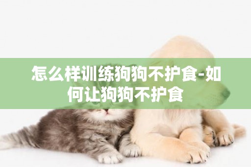 怎么樣訓練狗狗不護食-如何讓狗狗不護食