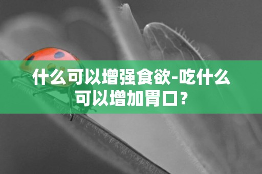 什么可以增強食欲-吃什么可以增加胃口？