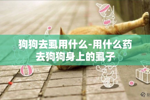 狗狗去虱用什么-用什么藥去狗狗身上的虱子