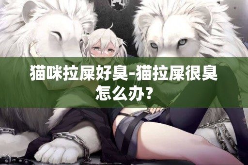 貓咪拉屎好臭-貓拉屎很臭怎么辦？