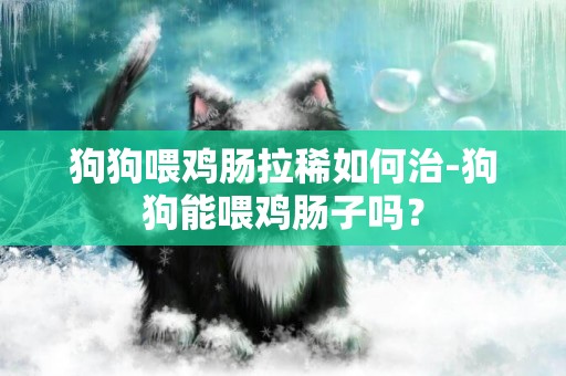 狗狗喂雞腸拉稀如何治-狗狗能喂雞腸子嗎？