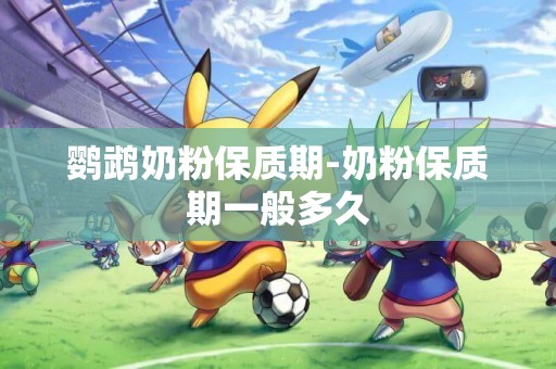 鸚鵡奶粉保質期-奶粉保質期一般多久