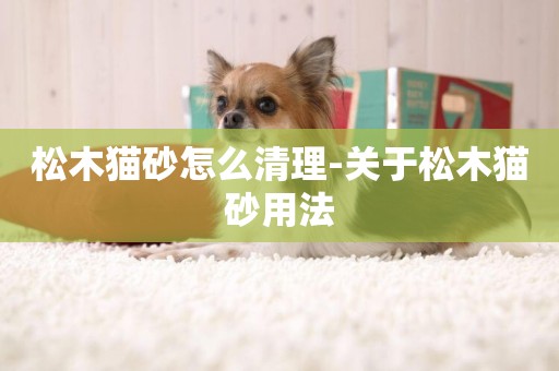 松木貓砂怎么清理-關于松木貓砂用法