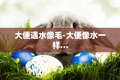 大便遇水像毛-大便像水一樣…