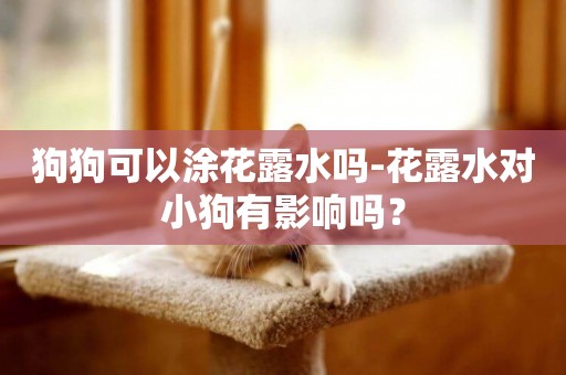 狗狗可以涂花露水嗎-花露水對小狗有影響嗎？