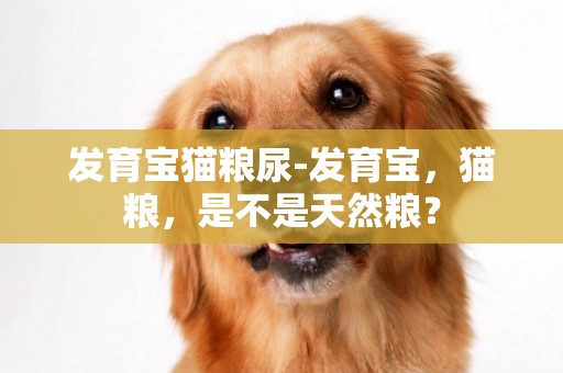 發育寶貓糧尿-發育寶，貓糧，是不是天然糧？