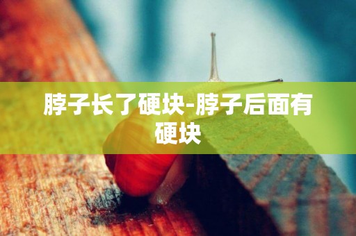 脖子長了硬塊-脖子后面有硬塊