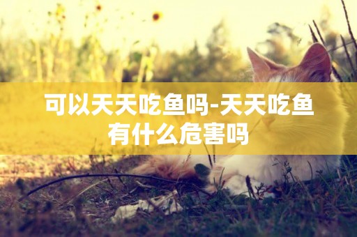 可以天天吃魚嗎-天天吃魚有什么危害嗎