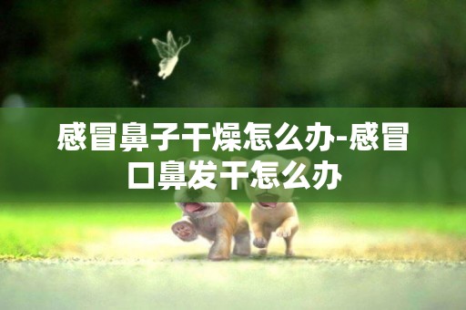 感冒鼻子干燥怎么辦-感冒口鼻發干怎么辦