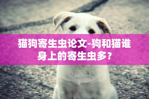 貓狗寄生蟲論文-狗和貓誰身上的寄生蟲多？
