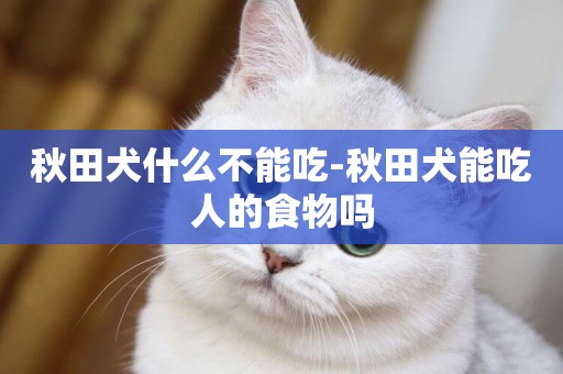 秋田犬什么不能吃-秋田犬能吃人的食物嗎