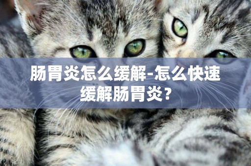 腸胃炎怎么緩解-怎么快速緩解腸胃炎？