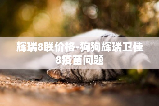 輝瑞8聯價格-狗狗輝瑞衛佳8疫苗問題