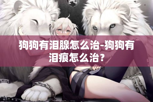 狗狗有淚腺怎么治-狗狗有淚痕怎么治？