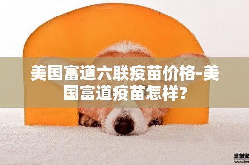 美國富道六聯疫苗價格-美國富道疫苗怎樣？