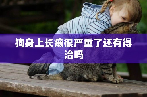 狗身上長癩很嚴重了還有得治嗎