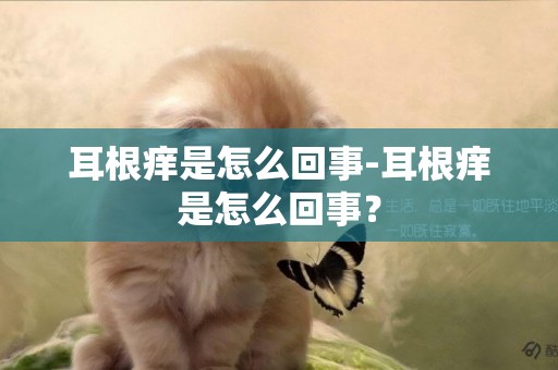 耳根癢是怎么回事-耳根癢是怎么回事？