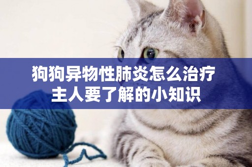 狗狗異物性肺炎怎么治療 主人要了解的小知識