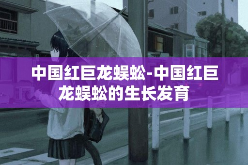 中國紅巨龍蜈蚣-中國紅巨龍蜈蚣的生長發育