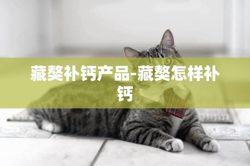 藏獒補鈣產品-藏獒怎樣補鈣