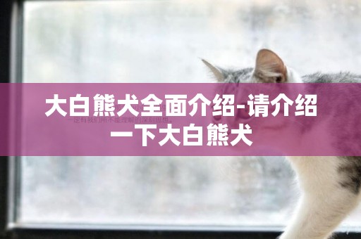 大白熊犬全面介紹-請介紹一下大白熊犬