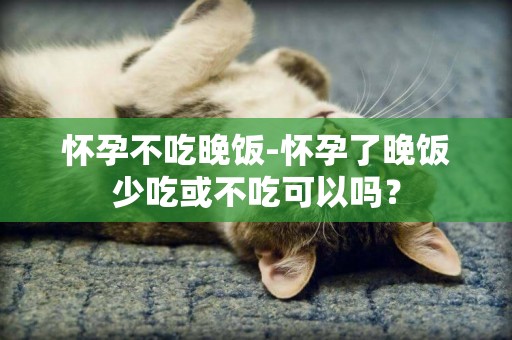 懷孕不吃晚飯-懷孕了晚飯少吃或不吃可以嗎？