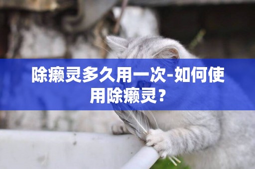 除癩靈多久用一次-如何使用除癩靈？