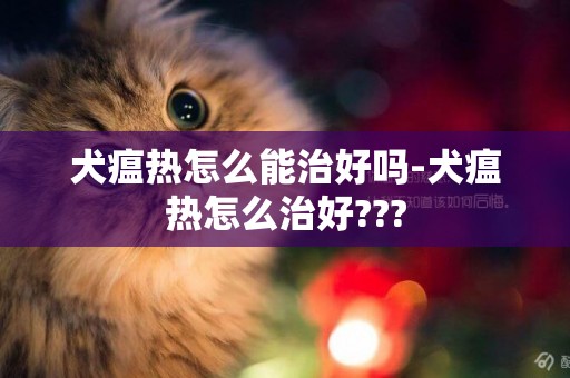 犬瘟熱怎么能治好嗎-犬瘟熱怎么治好???