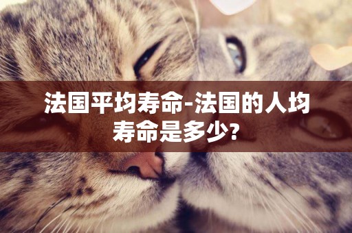 法國平均壽命-法國的人均壽命是多少?