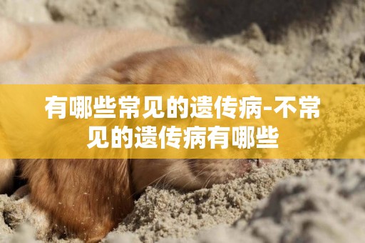 有哪些常見的遺傳病-不常見的遺傳病有哪些