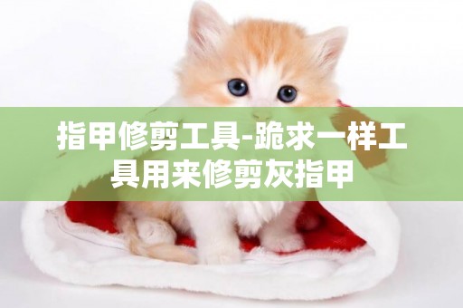 指甲修剪工具-跪求一樣工具用來修剪灰指甲