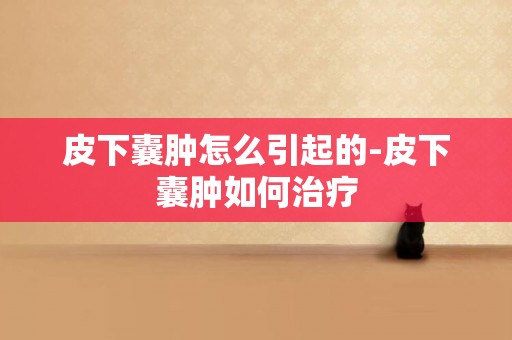 皮下囊腫怎么引起的-皮下囊腫如何治療