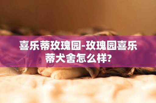 喜樂蒂玫瑰園-玫瑰園喜樂蒂犬舍怎么樣?