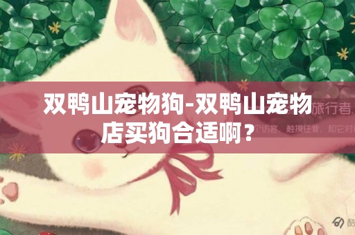 雙鴨山寵物狗-雙鴨山寵物店買狗合適啊？