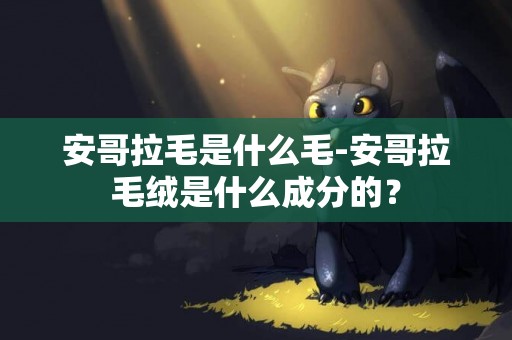 安哥拉毛是什么毛-安哥拉毛絨是什么成分的？