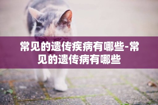 常見的遺傳疾病有哪些-常見的遺傳病有哪些