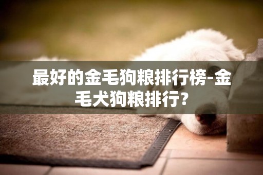 最好的金毛狗糧排行榜-金毛犬狗糧排行？