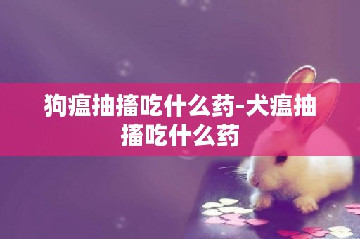 狗瘟抽搐吃什么藥-犬瘟抽搐吃什么藥