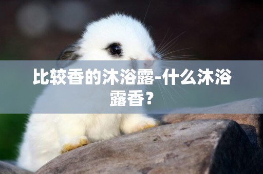 比較香的沐浴露-什么沐浴露香？