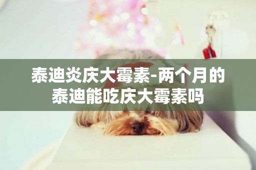 泰迪炎慶大霉素-兩個月的泰迪能吃慶大霉素嗎