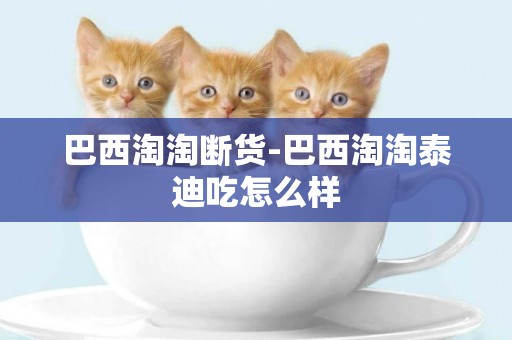 巴西淘淘斷貨-巴西淘淘泰迪吃怎么樣