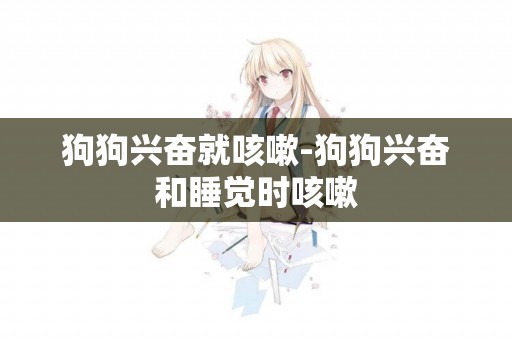 狗狗興奮就咳嗽-狗狗興奮和睡覺時咳嗽