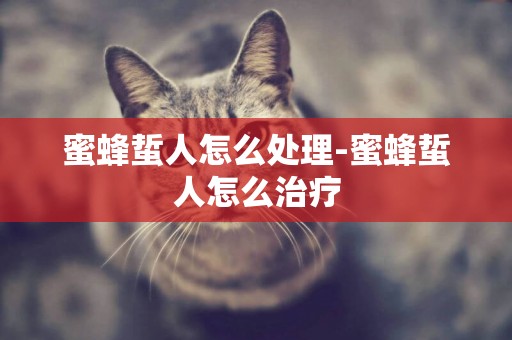蜜蜂蜇人怎么處理-蜜蜂蜇人怎么治療
