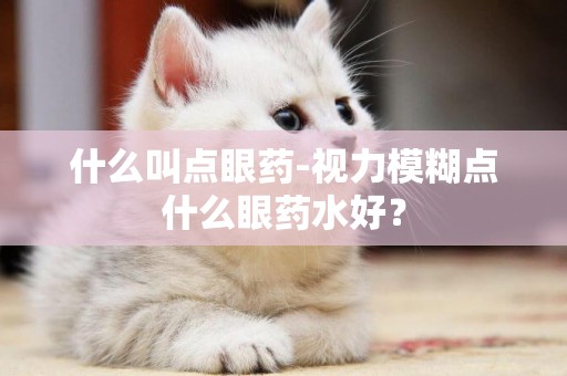 什么叫點眼藥-視力模糊點什么眼藥水好？