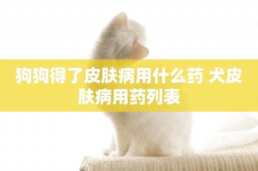 狗狗得了皮膚病用什么藥 犬皮膚病用藥列表