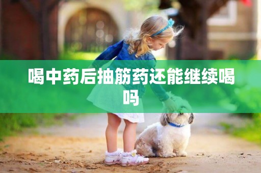 喝中藥后抽筋藥還能繼續喝嗎