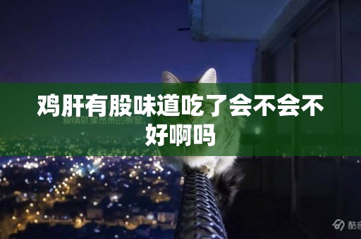 雞肝有股味道吃了會不會不好啊嗎