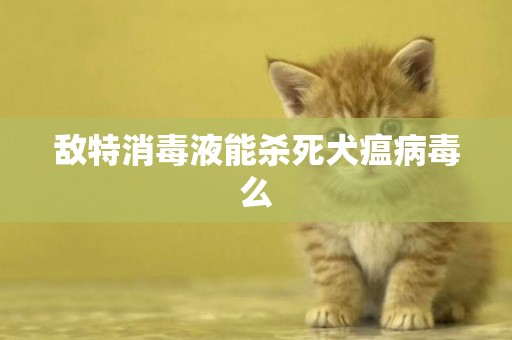 敵特消毒液能殺死犬瘟病毒么