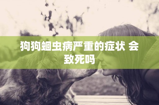 狗狗蛔蟲病嚴重的癥狀 會致死嗎