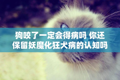 狗咬了一定會得病嗎 你還保留妖魔化狂犬病的認知嗎